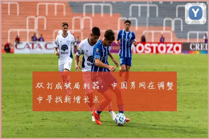 双打成破局利器，中国男网在调整中寻找新增长点