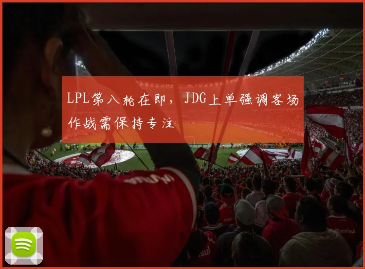 LPL第八轮在即，JDG上单强调客场作战需保持专注
