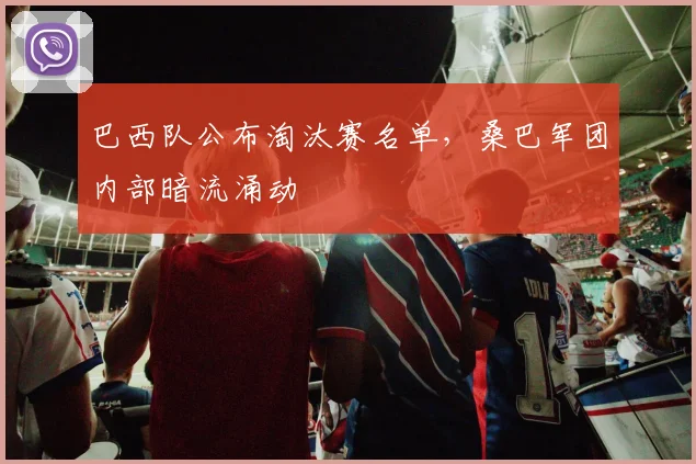 巴西队公布淘汰赛名单，桑巴军团内部暗流涌动