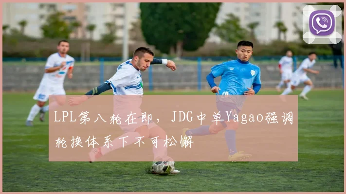 LPL第八轮在即，JDG中单Yagao强调轮换体系下不可松懈