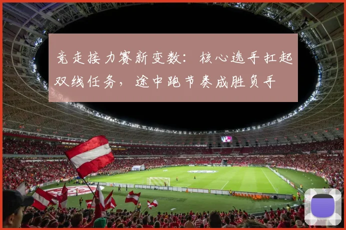 竞走接力赛新变数：核心选手扛起双线任务，途中跑节奏成胜负手