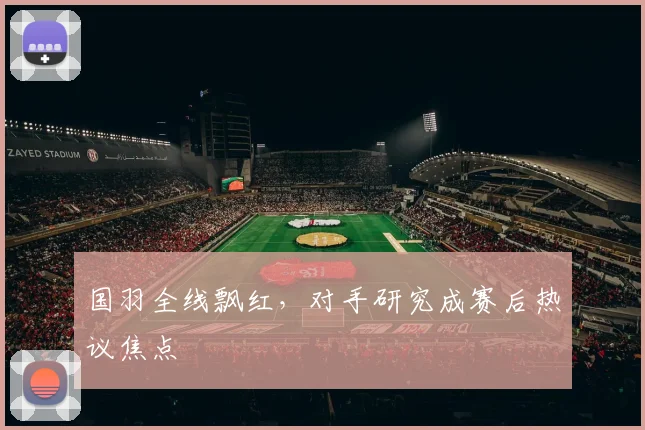 国羽全线飘红，对手研究成赛后热议焦点