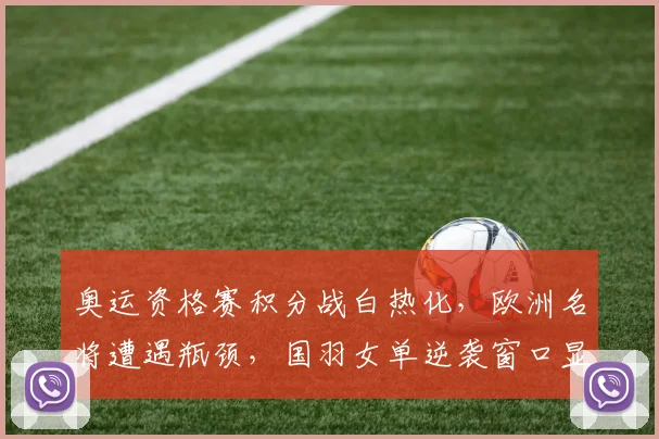 奥运资格赛积分战白热化，欧洲名将遭遇瓶颈，国羽女单逆袭窗口显现
