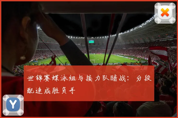 世锦赛蝶泳组与接力队暗战：分段配速成胜负手