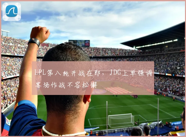 LPL第八轮开战在即，JDG上单强调客场作战不容松懈