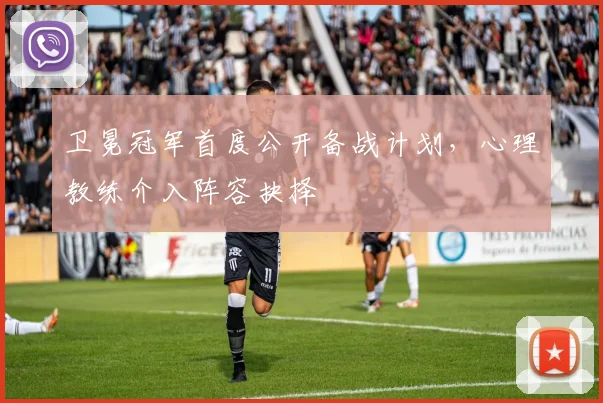卫冕冠军首度公开备战计划，心理教练介入阵容抉择