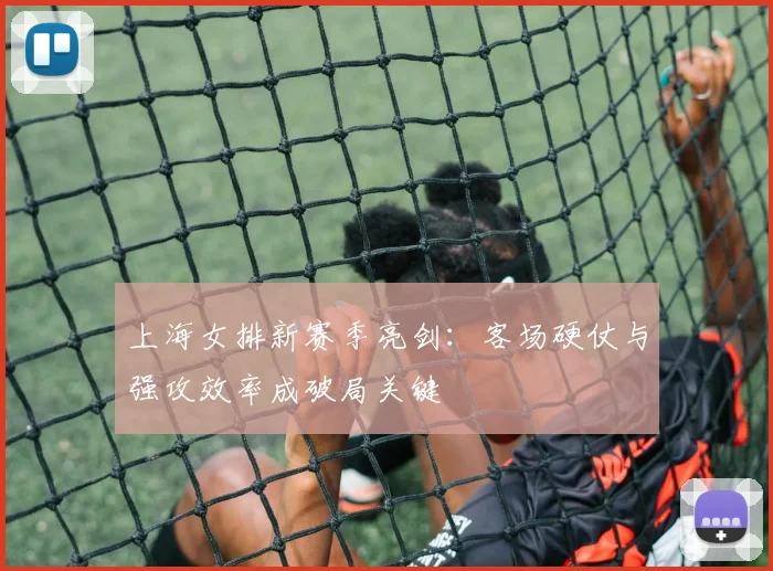 上海女排新赛季亮剑：客场硬仗与强攻效率成破局关键