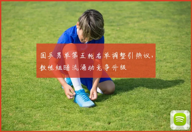 国乒男单第五轮名单调整引热议，教练组暗流涌动竞争升级