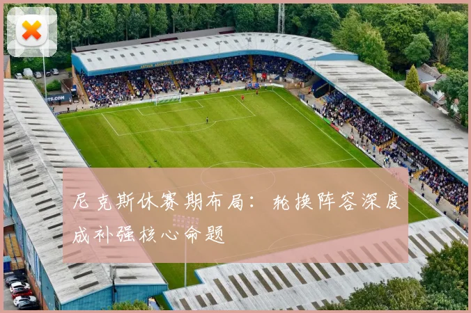尼克斯休赛期布局：轮换阵容深度成补强核心命题