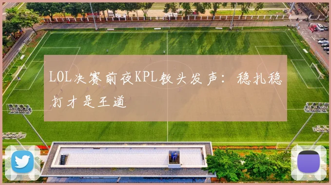 LOL决赛前夜KPL教头发声：稳扎稳打才是王道