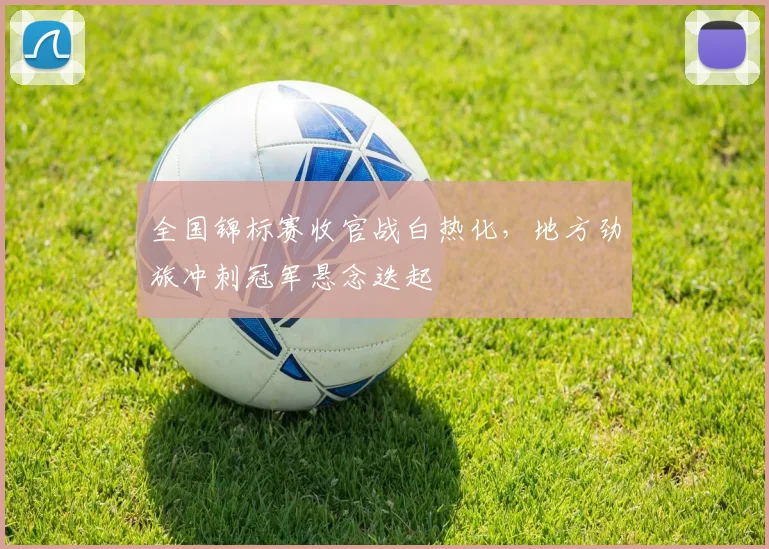 全国锦标赛收官战白热化，地方劲旅冲刺冠军悬念迭起