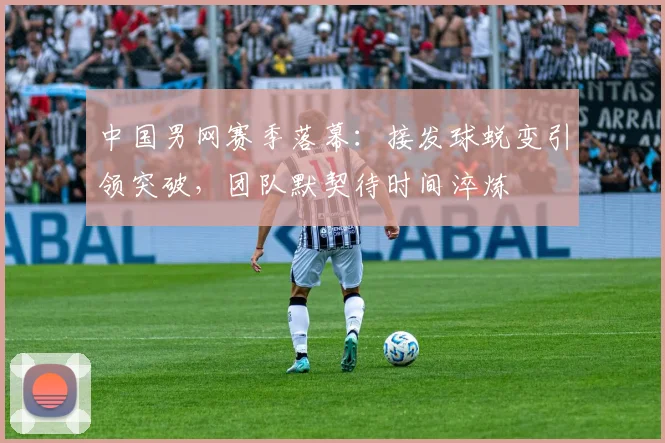 中国男网赛季落幕：接发球蜕变引领突破，团队默契待时间淬炼