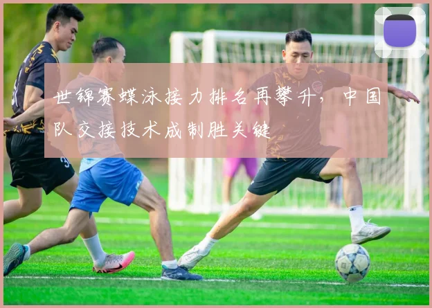 世锦赛蝶泳接力排名再攀升，中国队交接技术成制胜关键