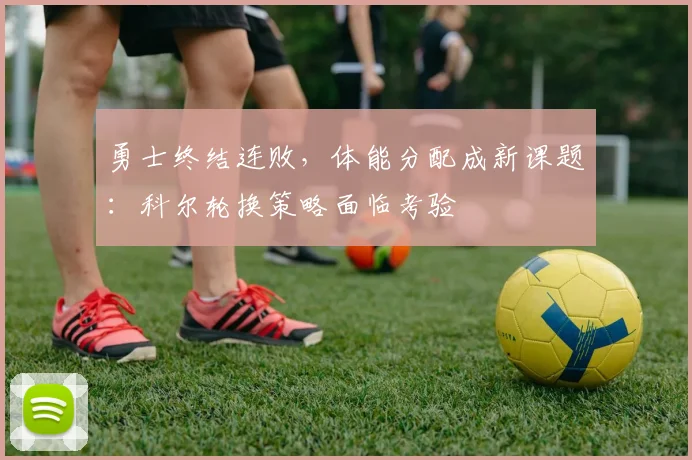 勇士终结连败，体能分配成新课题：科尔轮换策略面临考验