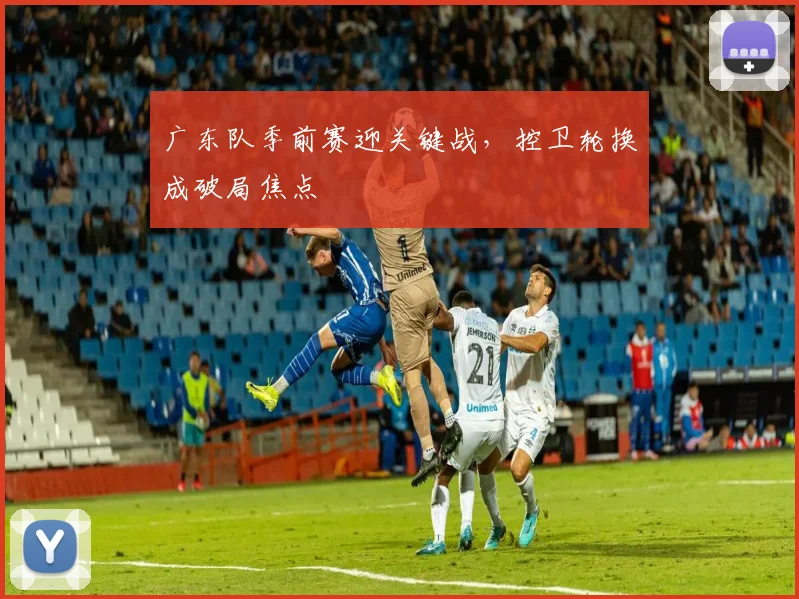 广东队季前赛迎关键战，控卫轮换成破局焦点