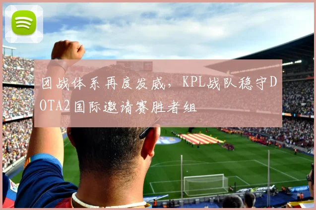 团战体系再度发威，KPL战队稳守DOTA2国际邀请赛胜者组