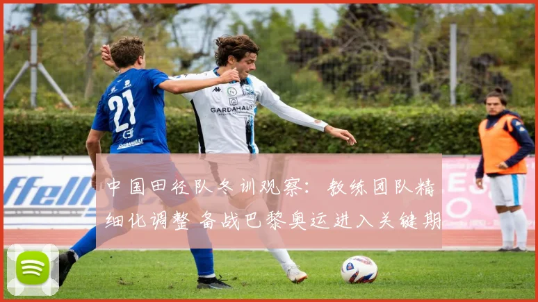 中国田径队冬训观察：教练团队精细化调整 备战巴黎奥运进入关键期