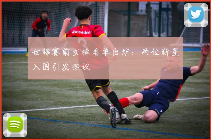 世锦赛前女排名单出炉，两位新星入围引发热议