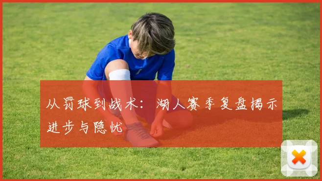 从罚球到战术：湖人赛季复盘揭示进步与隐忧