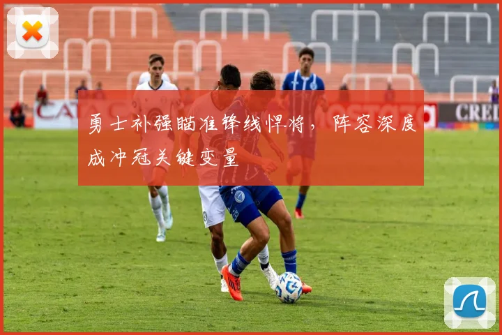 勇士补强瞄准锋线悍将，阵容深度成冲冠关键变量