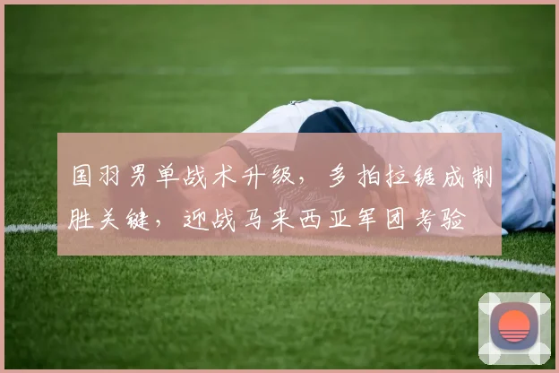 国羽男单战术升级，多拍拉锯成制胜关键，迎战马来西亚军团考验