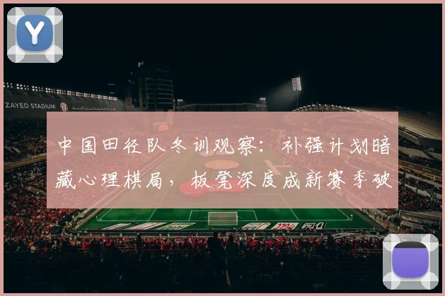 中国田径队冬训观察：补强计划暗藏心理棋局，板凳深度成新赛季破局关键