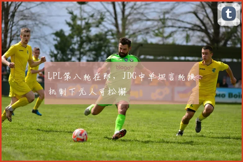 LPL第八轮在即，JDG中单坦言轮换机制下无人可松懈
