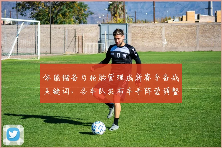 体能储备与轮胎管理成新赛季备战关键词，各车队发布车手阵营调整方案