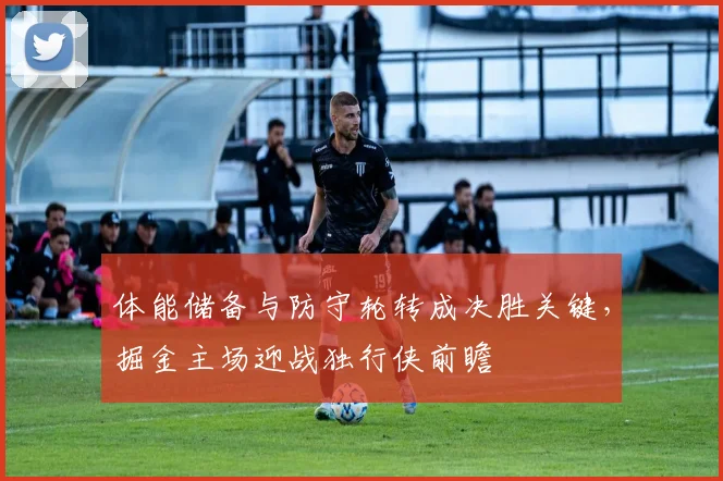 体能储备与防守轮转成决胜关键，掘金主场迎战独行侠前瞻