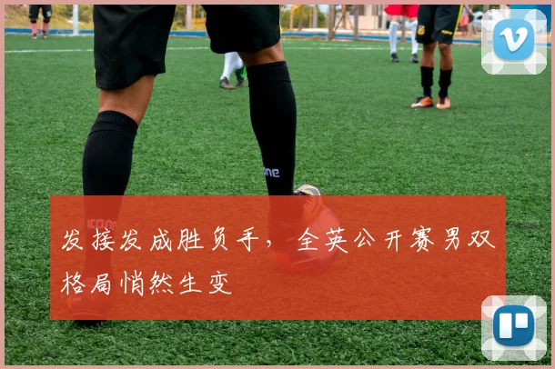 发接发成胜负手，全英公开赛男双格局悄然生变