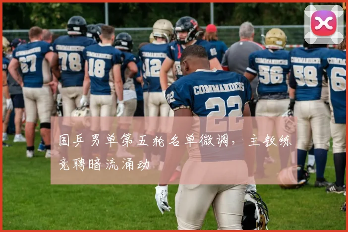国乒男单第五轮名单微调，主教练竞聘暗流涌动