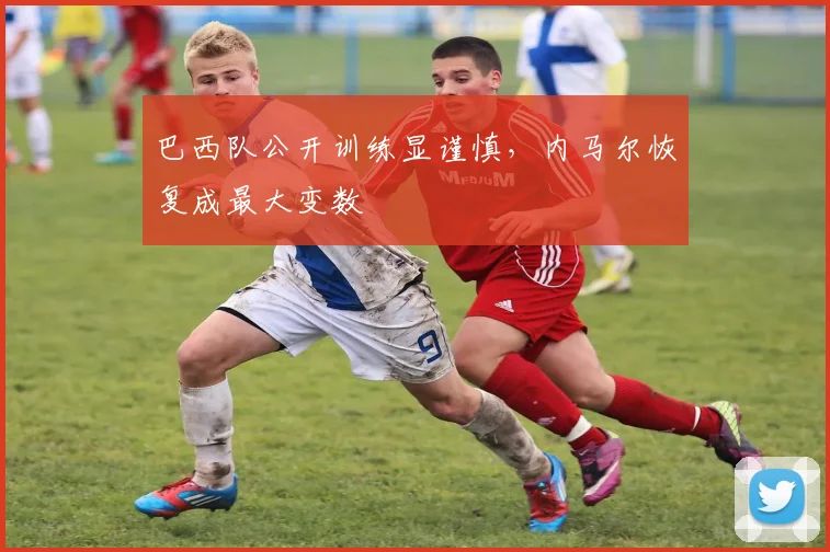 巴西队公开训练显谨慎，内马尔恢复成最大变数