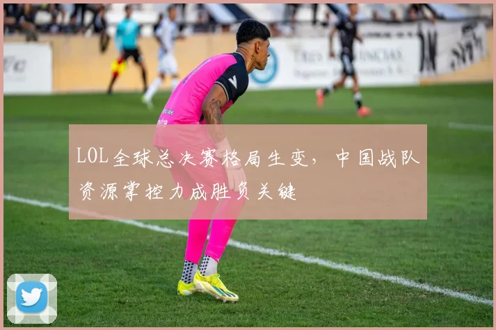 LOL全球总决赛格局生变，中国战队资源掌控力成胜负关键