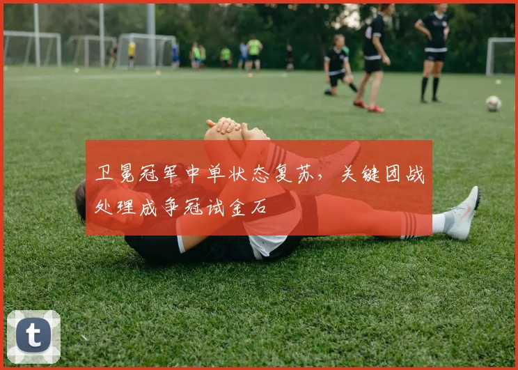 卫冕冠军中单状态复苏，关键团战处理成争冠试金石