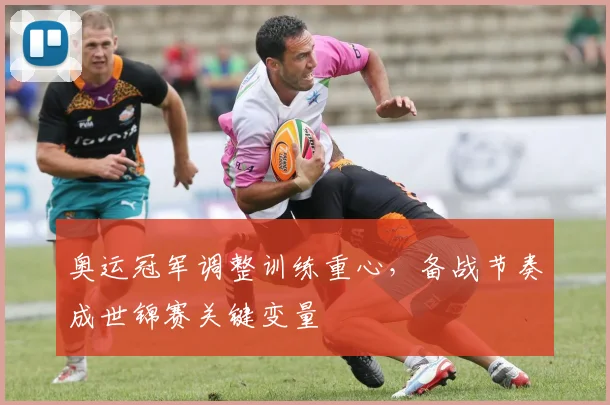 奥运冠军调整训练重心，备战节奏成世锦赛关键变量