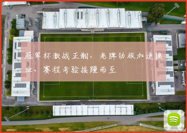 冠军杯激战正酣，老牌劲旅加速换血，赛程考验接踵而至