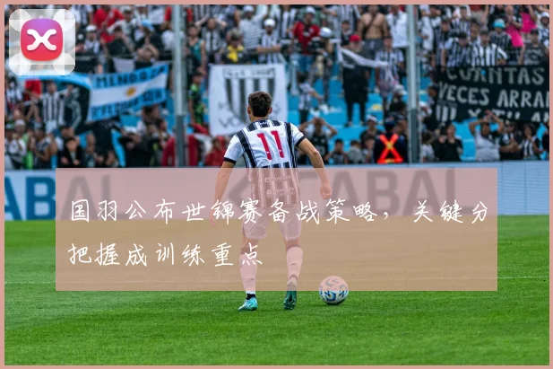 国羽公布世锦赛备战策略，关键分把握成训练重点