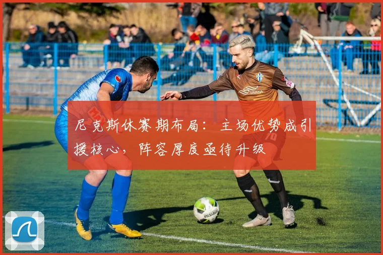 尼克斯休赛期布局：主场优势成引援核心，阵容厚度亟待升级