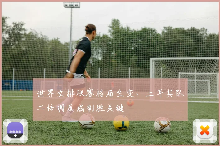 世界女排联赛格局生变，土耳其队二传调度成制胜关键