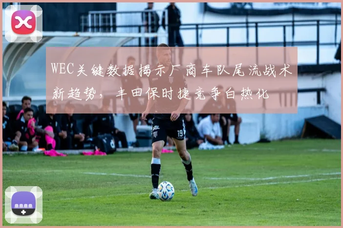 WEC关键数据揭示厂商车队尾流战术新趋势，丰田保时捷竞争白热化