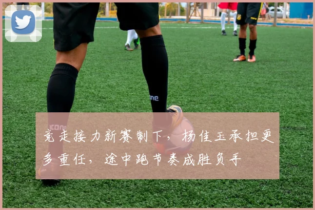 竞走接力新赛制下，杨佳玉承担更多重任，途中跑节奏成胜负手