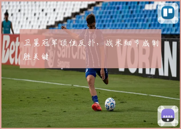 卫冕冠军顶住反扑，战术细节成制胜关键