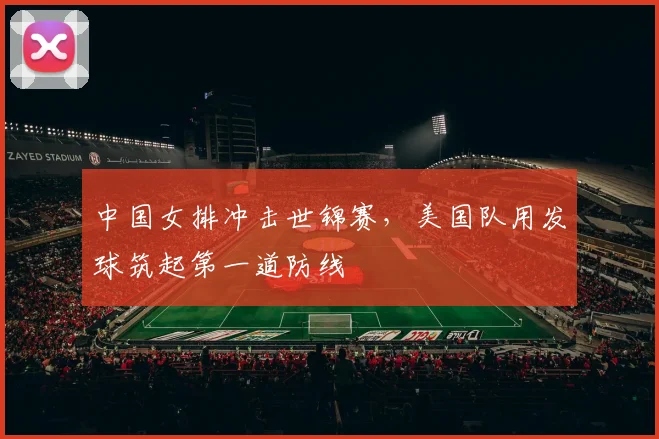 中国女排冲击世锦赛，美国队用发球筑起第一道防线
