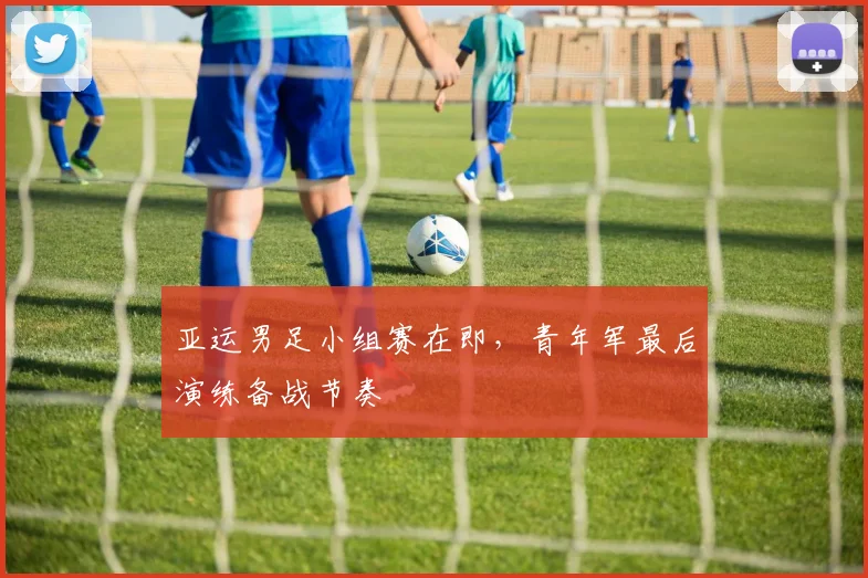 亚运男足小组赛在即，青年军最后演练备战节奏