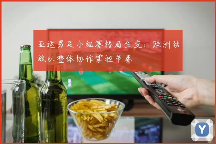 亚运男足小组赛格局生变，欧洲劲旅以整体协作掌控节奏