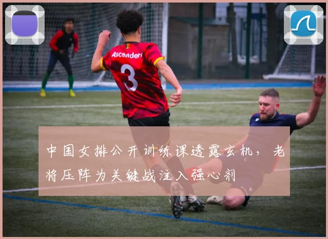 中国女排公开训练课透露玄机，老将压阵为关键战注入强心剂