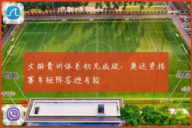 女排青训体系初见成效，奥运资格赛年轻阵容迎考验